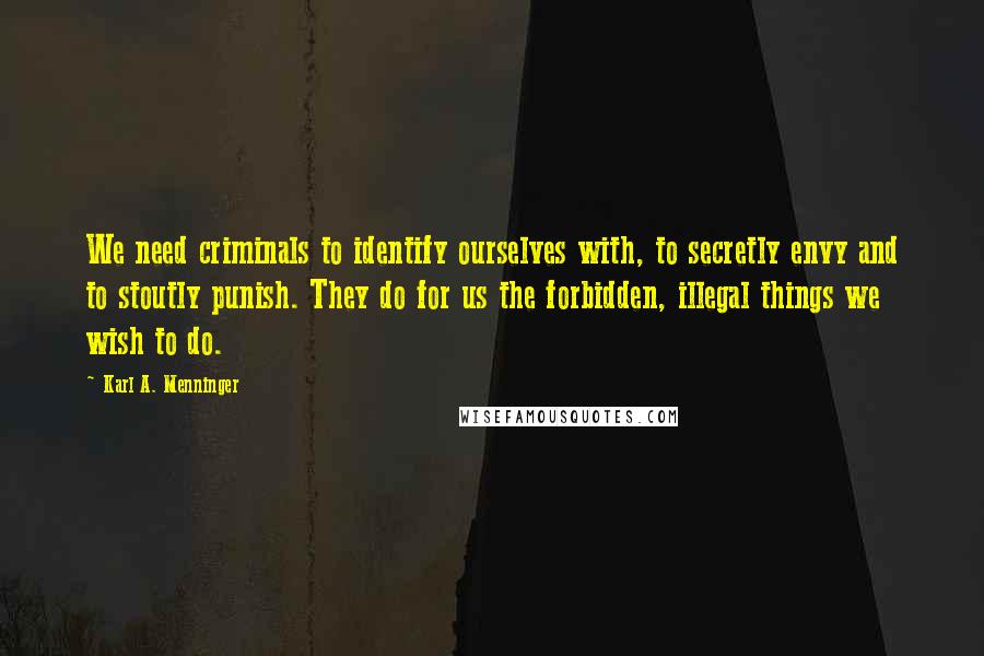 Karl A. Menninger quotes: We need criminals to identify ourselves with, to secretly envy and to stoutly punish. They do for us the forbidden, illegal things we wish to do. Karl A. Menninger quotes: We need criminals to identify ourselves with, to secretly envy and to stoutly punish. They do for us the forbidden, illegal things we wish to do.