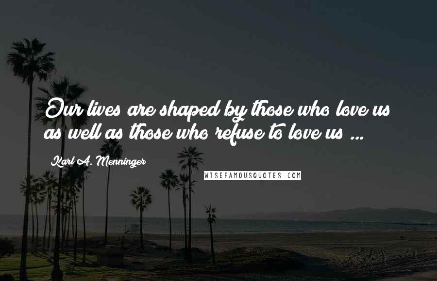 Karl A. Menninger quotes: Our lives are shaped by those who love us as well as those who refuse to love us ...