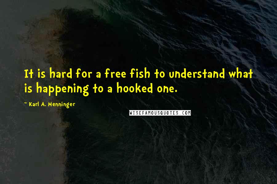 Karl A. Menninger quotes: It is hard for a free fish to understand what is happening to a hooked one.