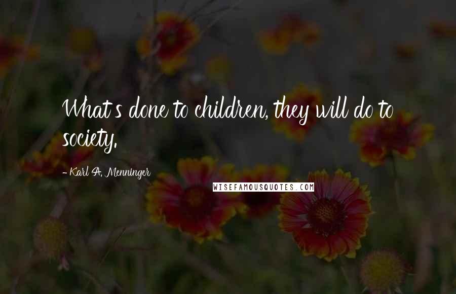 Karl A. Menninger quotes: What's done to children, they will do to society.