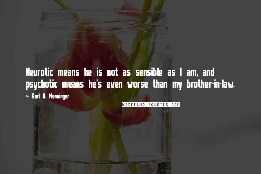 Karl A. Menninger quotes: Neurotic means he is not as sensible as I am, and psychotic means he's even worse than my brother-in-law. Karl A. Menninger quotes: Neurotic means he is not as sensible as I am, and psychotic means he's even worse than my brother-in-law.