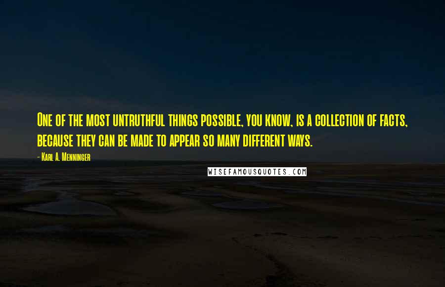 Karl A. Menninger quotes: One of the most untruthful things possible, you know, is a collection of facts, because they can be made to appear so many different ways. Karl A. Menninger quotes: One of the most untruthful things possible, you know, is a collection of facts, because they can be made to appear so many different ways.