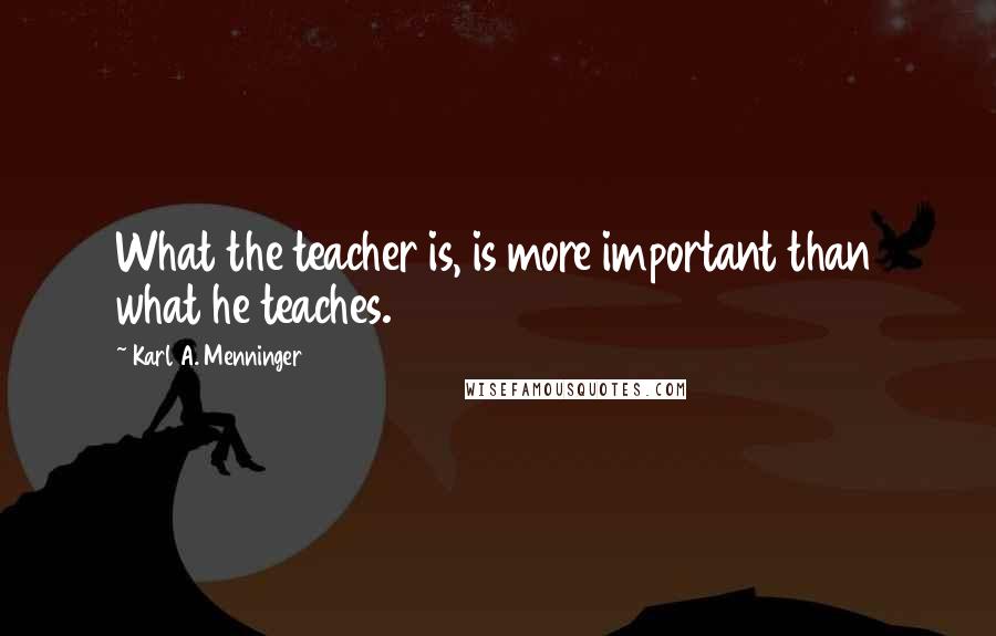 Karl A. Menninger quotes: What the teacher is, is more important than what he teaches.