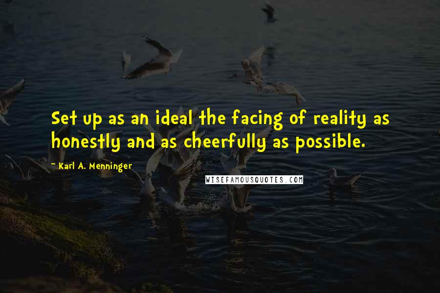 Karl A. Menninger quotes: Set up as an ideal the facing of reality as honestly and as cheerfully as possible.