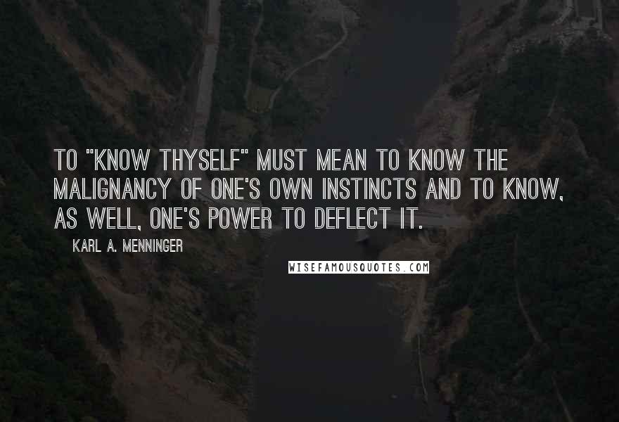 Karl A. Menninger quotes: To "know thyself" must mean to know the malignancy of one's own instincts and to know, as well, one's power to deflect it.