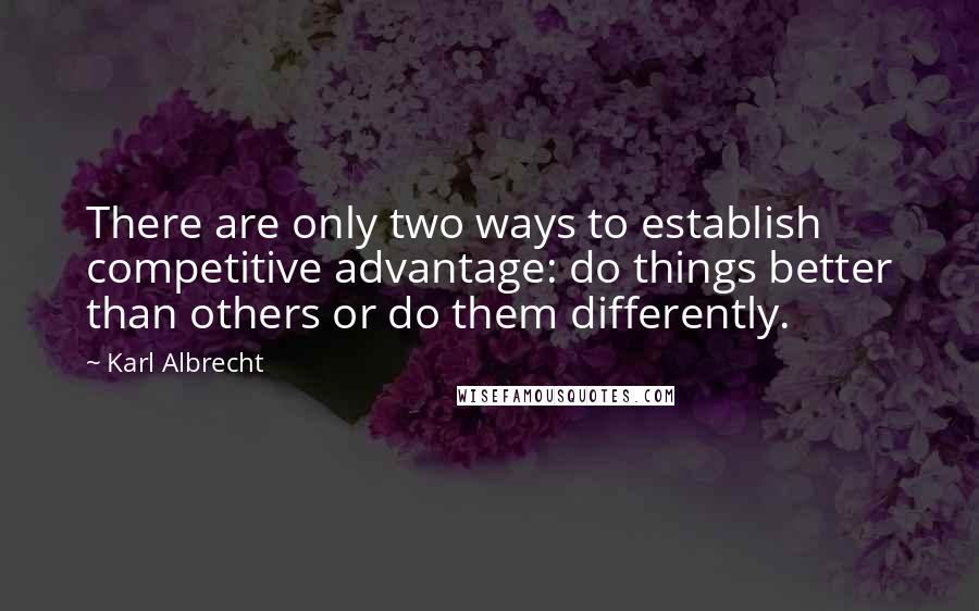 Karl Albrecht quotes: There are only two ways to establish competitive advantage: do things better than others or do them differently.