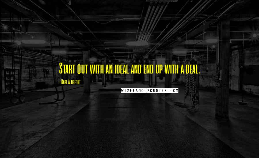 Karl Albrecht quotes: Start out with an ideal and end up with a deal.