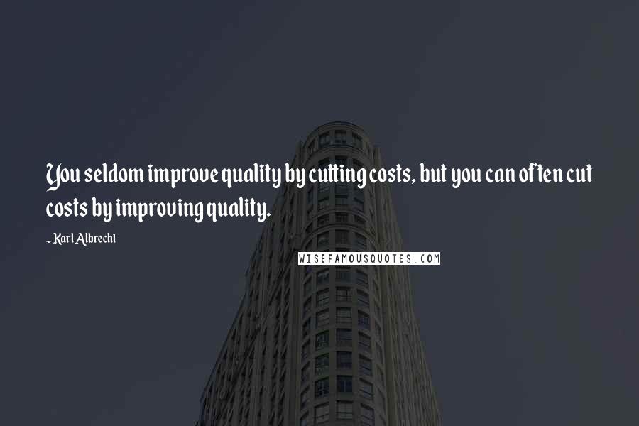 Karl Albrecht quotes: You seldom improve quality by cutting costs, but you can often cut costs by improving quality.