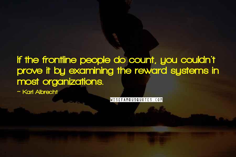 Karl Albrecht quotes: If the frontline people do count, you couldn't prove it by examining the reward systems in most organizations. Karl Albrecht quotes: If the frontline people do count, you couldn't prove it by examining the reward systems in most organizations.