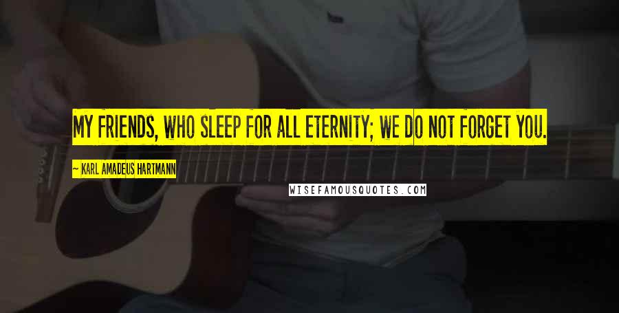 Karl Amadeus Hartmann quotes: My friends, who sleep for all eternity; we do not forget you.