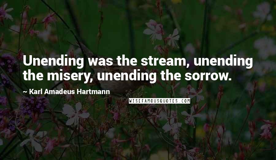 Karl Amadeus Hartmann quotes: Unending was the stream, unending the misery, unending the sorrow.