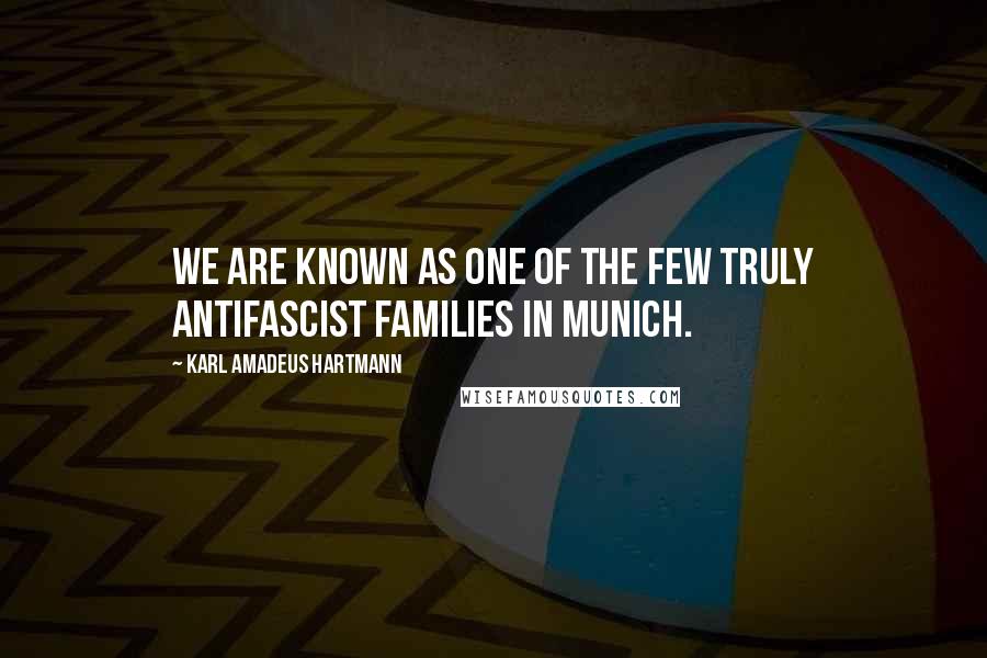 Karl Amadeus Hartmann quotes: We are known as one of the few truly antifascist families in Munich.