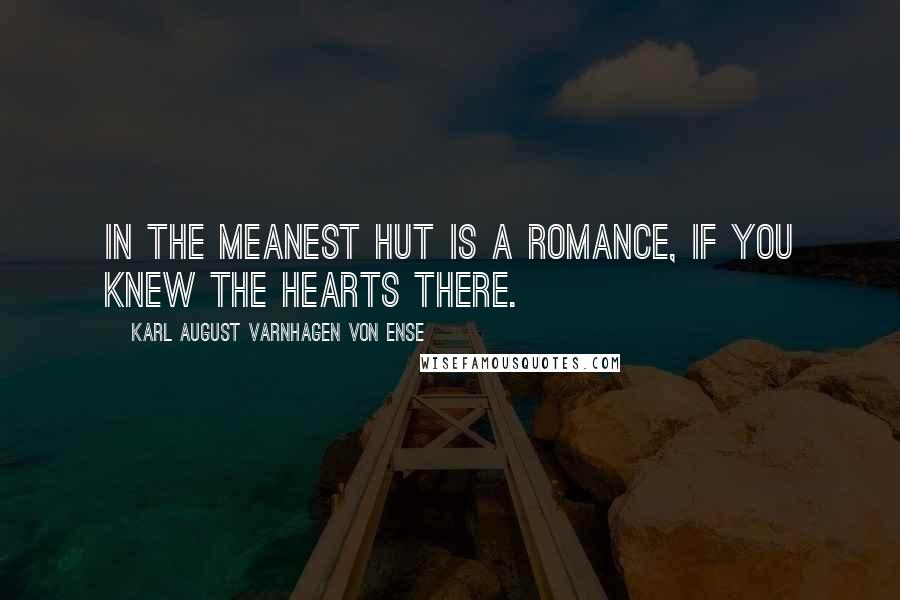 Karl August Varnhagen Von Ense quotes: In the meanest hut is a romance, if you knew the hearts there.