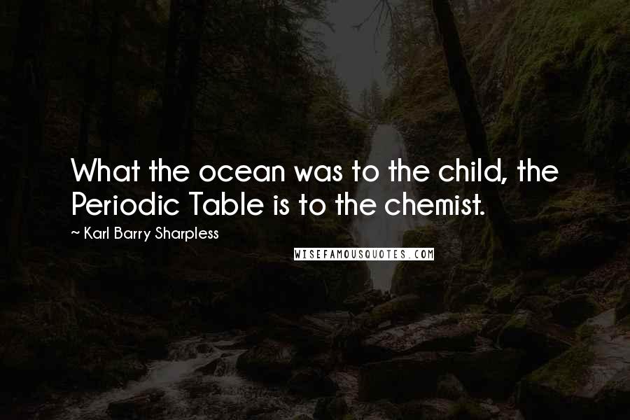 Karl Barry Sharpless quotes: What the ocean was to the child, the Periodic Table is to the chemist.