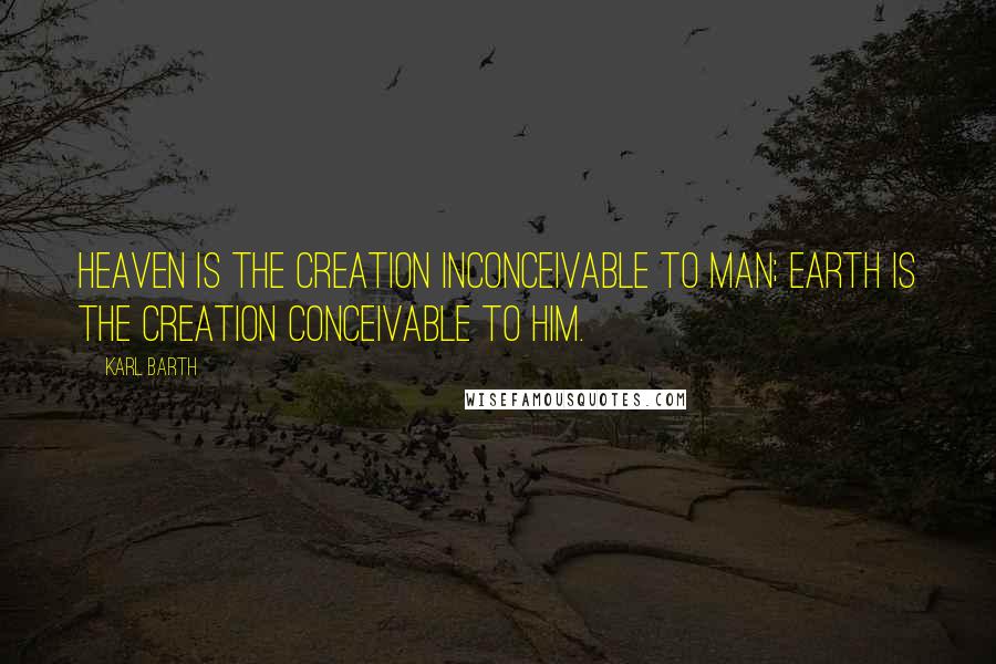 Karl Barth quotes: Heaven is the creation inconceivable to man; earth is the creation conceivable to him.