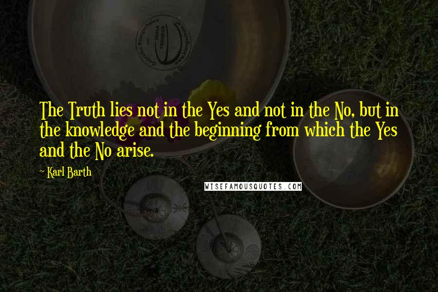 Karl Barth quotes: The Truth lies not in the Yes and not in the No, but in the knowledge and the beginning from which the Yes and the No arise.