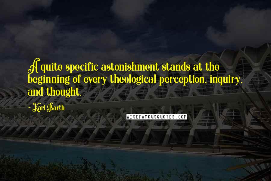 Karl Barth quotes: A quite specific astonishment stands at the beginning of every theological perception, inquiry, and thought.