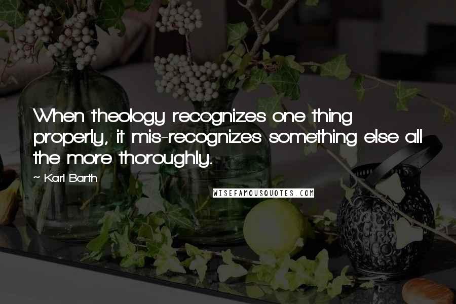 Karl Barth quotes: When theology recognizes one thing properly, it mis-recognizes something else all the more thoroughly. Karl Barth quotes: When theology recognizes one thing properly, it mis-recognizes something else all the more thoroughly.