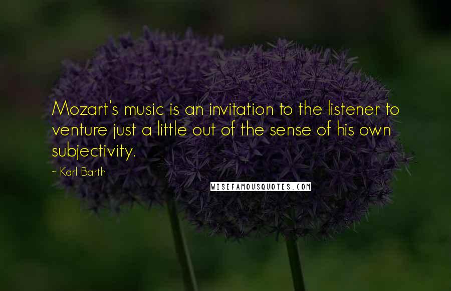 Karl Barth quotes: Mozart's music is an invitation to the listener to venture just a little out of the sense of his own subjectivity.