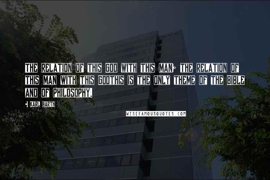 Karl Barth quotes: The relation of this God with this man; the relation of this man with this Godthis is the only theme of the Bible and of philosophy.