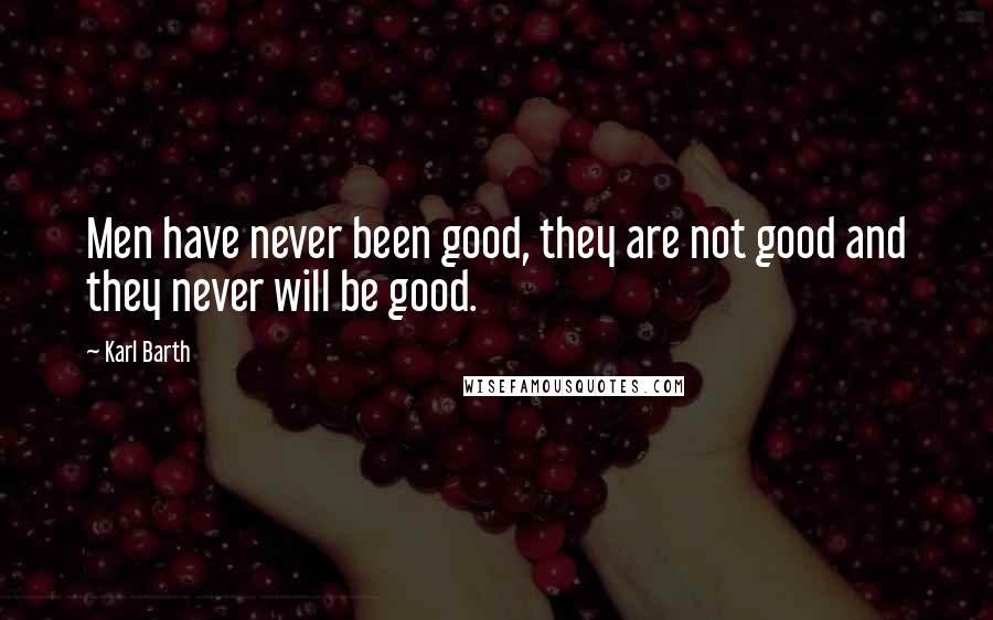Karl Barth quotes: Men have never been good, they are not good and they never will be good.