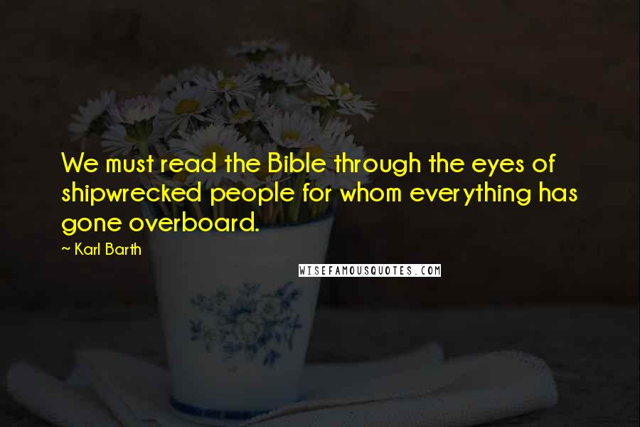 Karl Barth quotes: We must read the Bible through the eyes of shipwrecked people for whom everything has gone overboard.