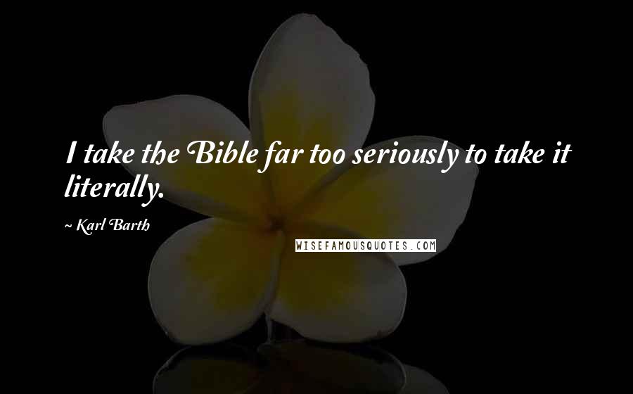 Karl Barth quotes: I take the Bible far too seriously to take it literally.