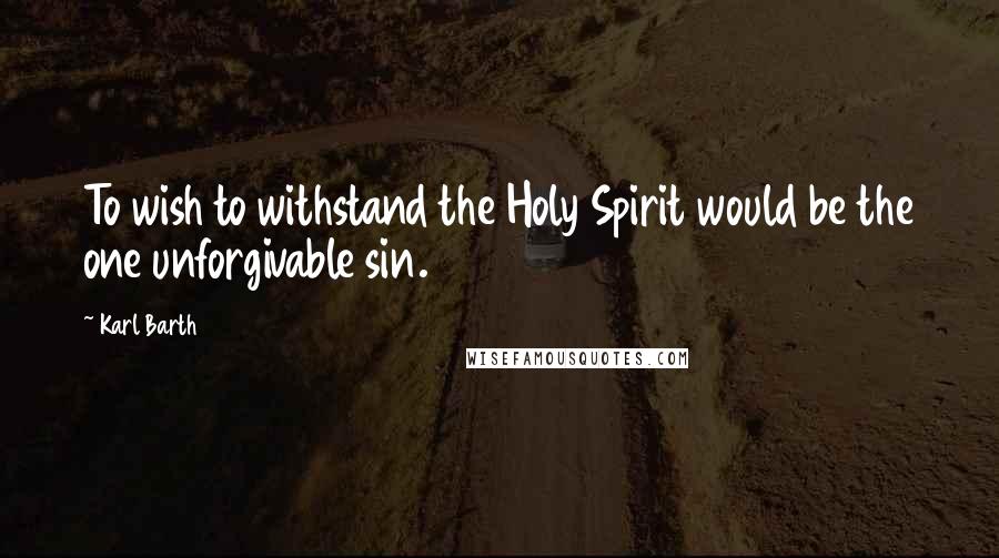 Karl Barth quotes: To wish to withstand the Holy Spirit would be the one unforgivable sin.