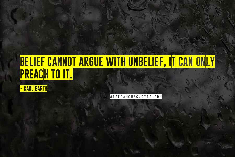 Karl Barth quotes: Belief cannot argue with unbelief, it can only preach to it.