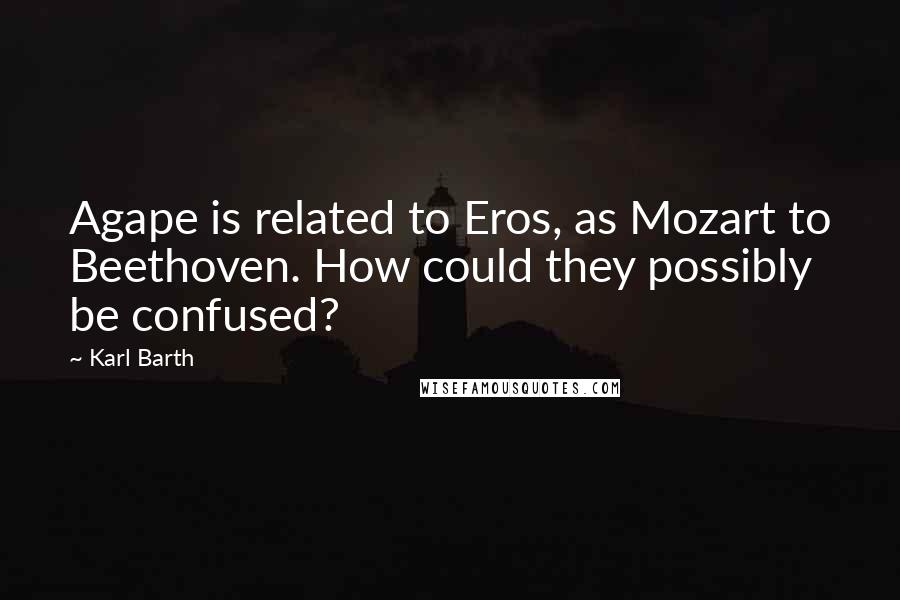 Karl Barth quotes: Agape is related to Eros, as Mozart to Beethoven. How could they possibly be confused?