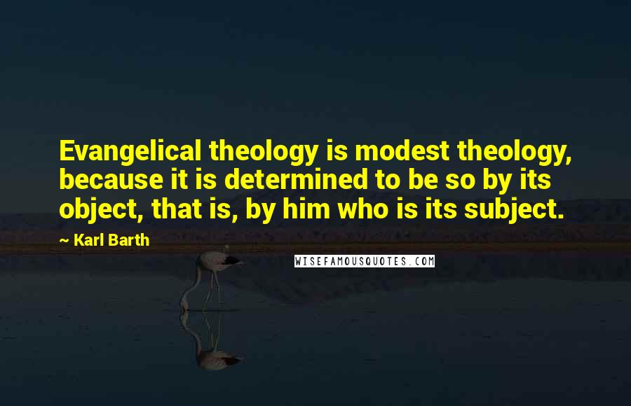 Karl Barth quotes: Evangelical theology is modest theology, because it is determined to be so by its object, that is, by him who is its subject. Karl Barth quotes: Evangelical theology is modest theology, because it is determined to be so by its object, that is, by him who is its subject.