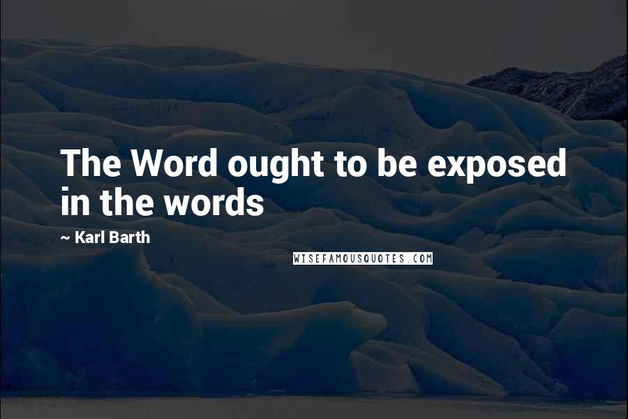 Karl Barth quotes: The Word ought to be exposed in the words