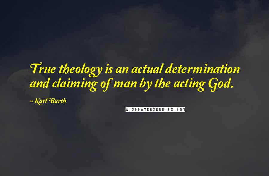 Karl Barth quotes: True theology is an actual determination and claiming of man by the acting God.