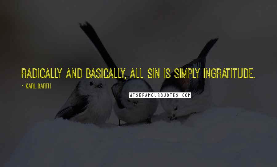 Karl Barth quotes: Radically and basically, all sin is simply ingratitude.