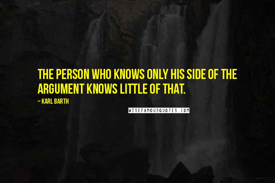 Karl Barth quotes: The person who knows only his side of the argument knows little of that.