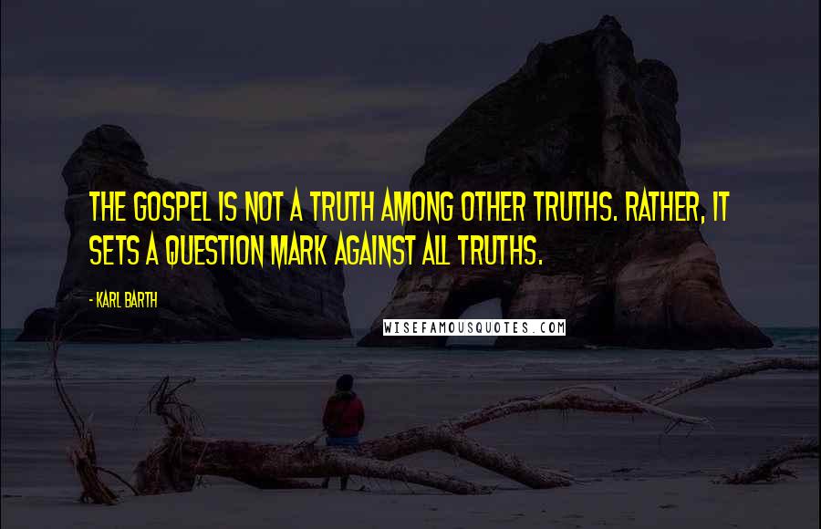 Karl Barth quotes: The gospel is not a truth among other truths. Rather, it sets a question mark against all truths.