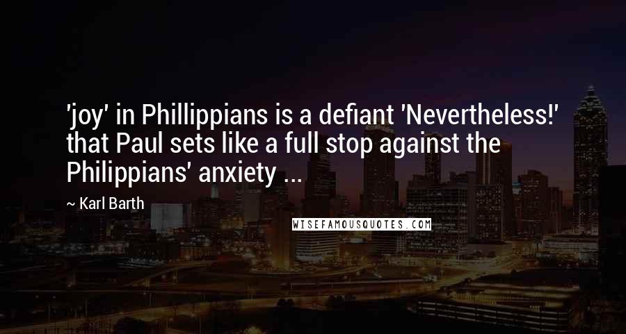 Karl Barth quotes: 'joy' in Phillippians is a defiant 'Nevertheless!' that Paul sets like a full stop against the Philippians' anxiety ... Karl Barth quotes: 'joy' in Phillippians is a defiant 'Nevertheless!' that Paul sets like a full stop against the Philippians' anxiety ...