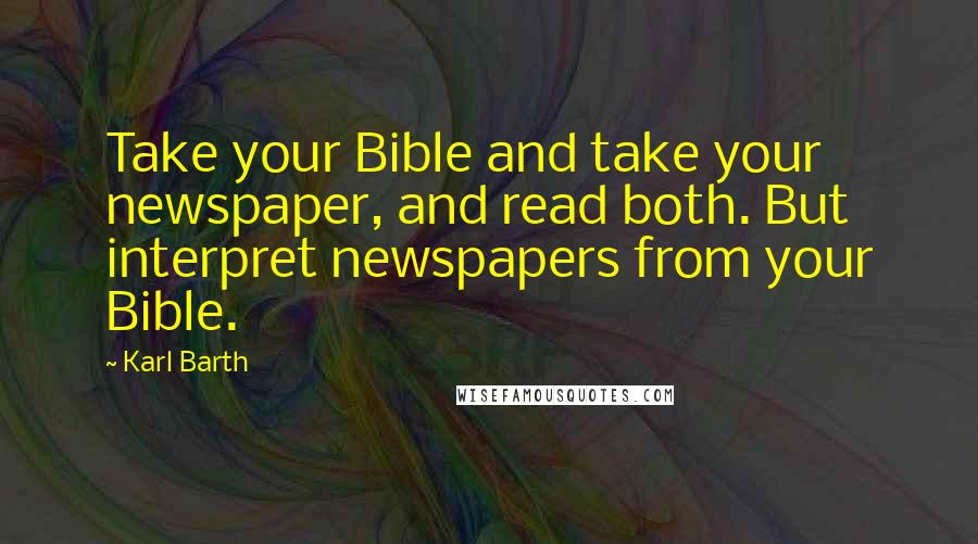 Karl Barth quotes: Take your Bible and take your newspaper, and read both. But interpret newspapers from your Bible.