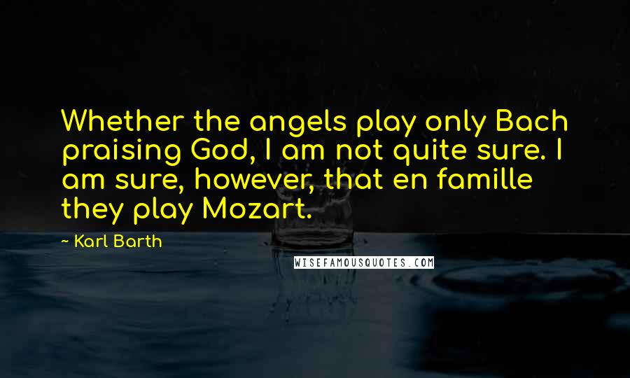 Karl Barth quotes: Whether the angels play only Bach praising God, I am not quite sure. I am sure, however, that en famille they play Mozart. Karl Barth quotes: Whether the angels play only Bach praising God, I am not quite sure. I am sure, however, that en famille they play Mozart.