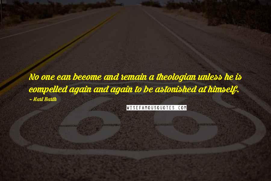 Karl Barth quotes: No one can become and remain a theologian unless he is compelled again and again to be astonished at himself. Karl Barth quotes: No one can become and remain a theologian unless he is compelled again and again to be astonished at himself.