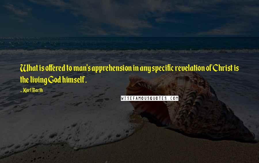 Karl Barth quotes: What is offered to man's apprehension in any specific revelation of Christ is the living God himself.