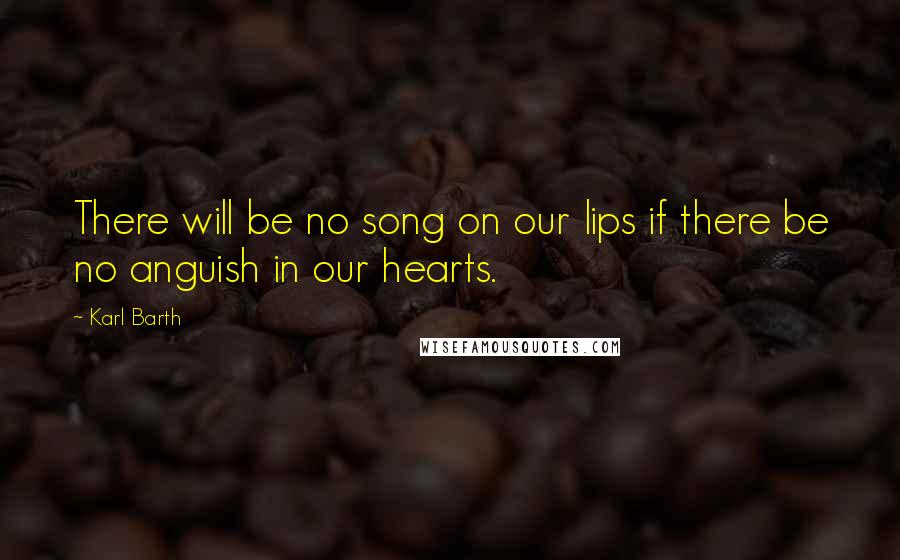 Karl Barth quotes: There will be no song on our lips if there be no anguish in our hearts.