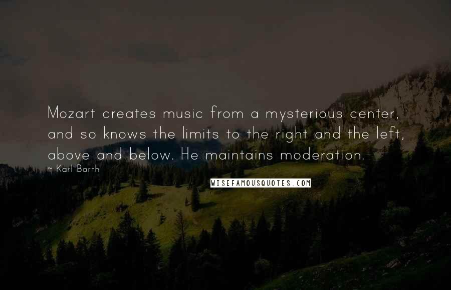 Karl Barth quotes: Mozart creates music from a mysterious center, and so knows the limits to the right and the left, above and below. He maintains moderation.
