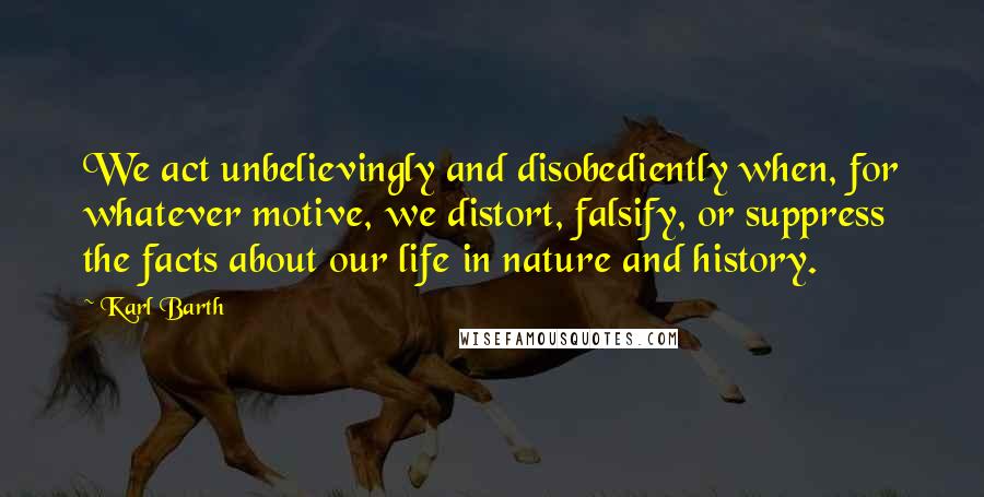 Karl Barth quotes: We act unbelievingly and disobediently when, for whatever motive, we distort, falsify, or suppress the facts about our life in nature and history.