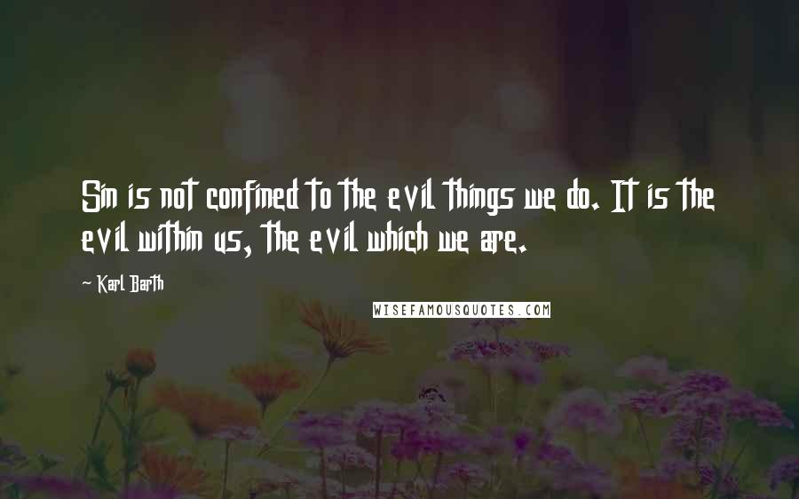 Karl Barth quotes: Sin is not confined to the evil things we do. It is the evil within us, the evil which we are.