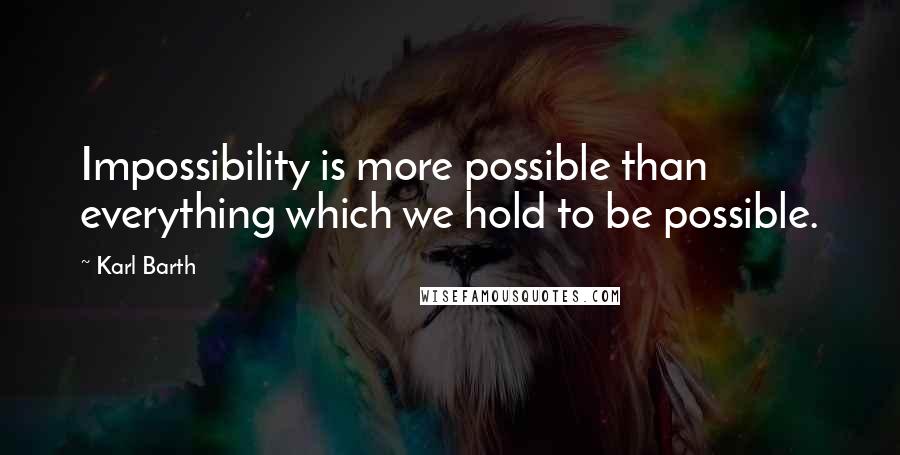 Karl Barth quotes: Impossibility is more possible than everything which we hold to be possible.