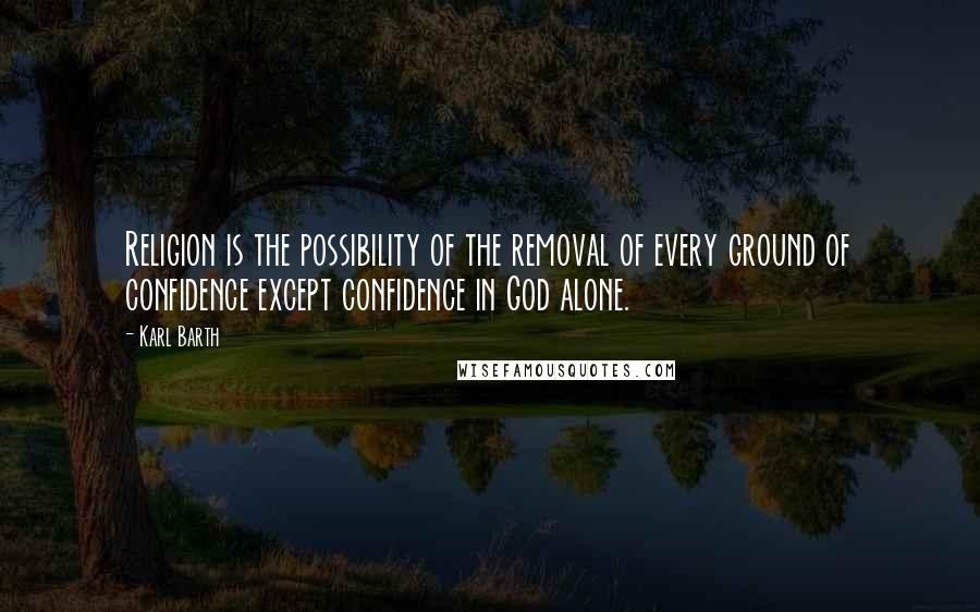 Karl Barth quotes: Religion is the possibility of the removal of every ground of confidence except confidence in God alone. Karl Barth quotes: Religion is the possibility of the removal of every ground of confidence except confidence in God alone.