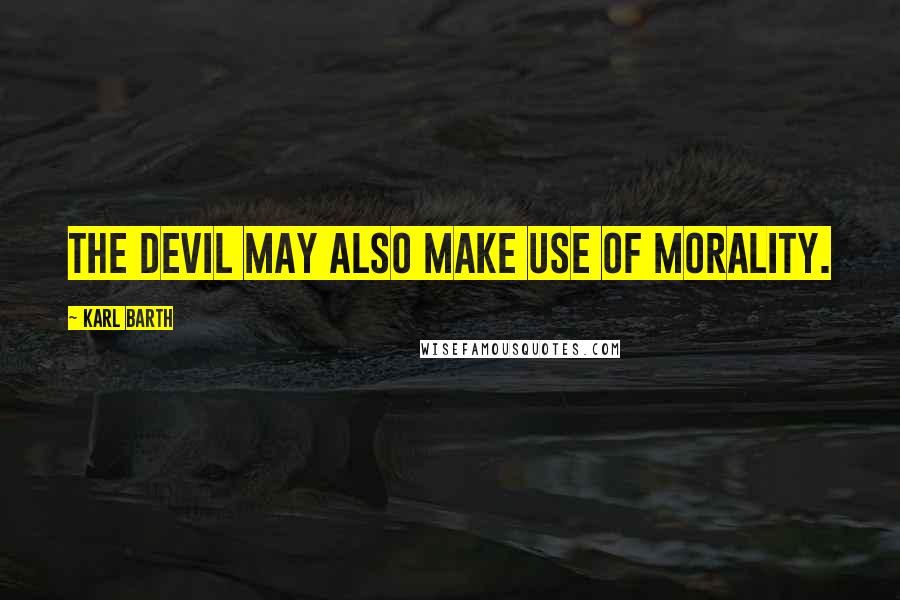 Karl Barth quotes: The Devil may also make use of morality.
