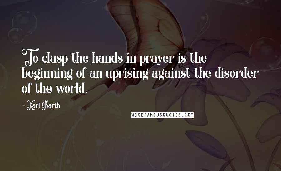 Karl Barth quotes: To clasp the hands in prayer is the beginning of an uprising against the disorder of the world.