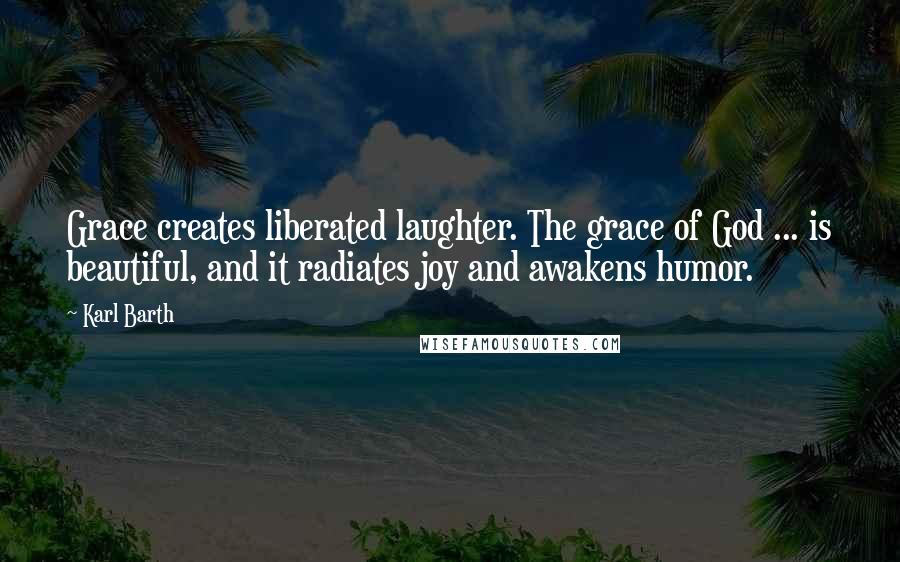 Karl Barth quotes: Grace creates liberated laughter. The grace of God ... is beautiful, and it radiates joy and awakens humor.